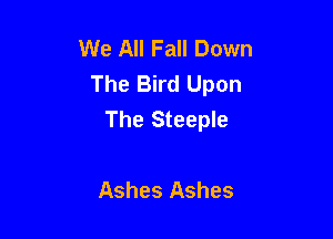 We All Fall Down
The Bird Upon
The Steeple

Ashes Ashes