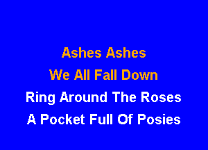 Ashes Ashes
We All Fall Down

Ring Around The Roses
A Pocket Full Of Posies