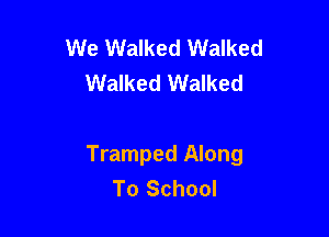 We Walked Walked
Walked Walked

Tramped Along
To School