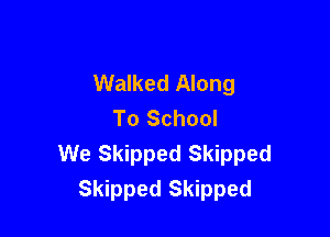 Walked Along
To School

We Skipped Skipped
Skipped Skipped