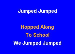 Jumped Jumped

Hopped Along
To School

We Jumped Jumped