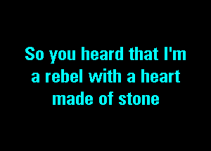 So you heard that I'm

a rebel with a heart
made of stone