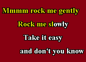 Mmmm rock me gently
Rock me slowly
Take it easy

and don't you know