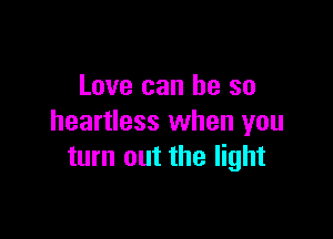 Love can be so

heartless when you
turn out the light