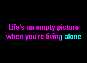 Life's an empty picture

when you're living alone