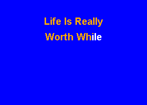 Life Is Really
Worth While