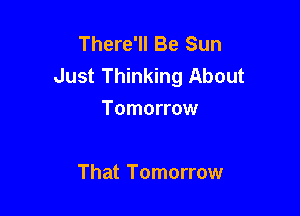There'll Be Sun
Just Thinking About

Tomorrow

That Tomorrow