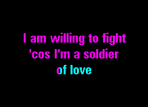 I am willing to fight

'cos I'm a soldier
of love