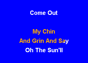 Come Out

My Chin

And Grin And Say
Oh The Sun'll