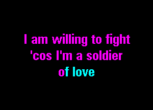I am willing to fight

'cos I'm a soldier
of love
