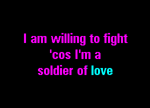 I am willing to fight

'cos I'm a
soldier of love