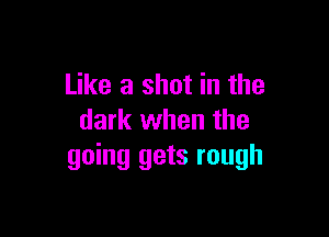 Like a shot in the

dark when the
going gets rough