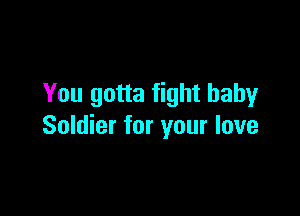 You gotta fight baby

Soldier for your love