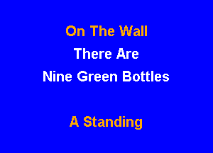 On The Wall
There Are
Nine Green Bottles

A Standing