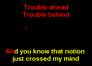 Trouble ahead
Trouble behind

And you know that notion
just crossed my mind