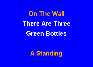 On The Wall
There Are Three
Green Bottles

A Standing