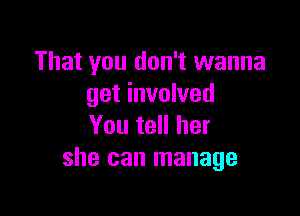 That you don't wanna
get involved

You tell her
she can manage