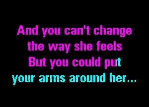 And you can't change
the way she feels

But you could put
your arms around her...