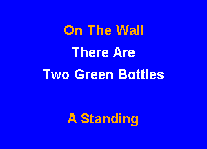 On The Wall
There Are
Two Green Bottles

A Standing