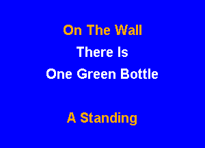 On The Wall
There Is
One Green Bottle

A Standing