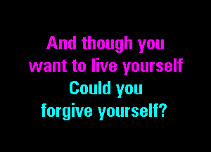 And though you
want to live yourself

Could you
forgive yourself?