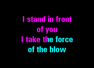 I stand in front
of you

I take the force
of the blow