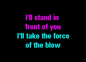 I'll stand in
front of you

I'll take the force
of the blow