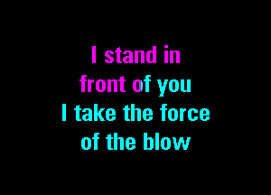 I stand in
front of you

I take the force
of the blow
