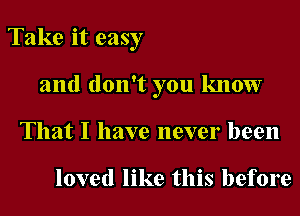 Take it easy
and don't you know
That I have never been

loved like this before