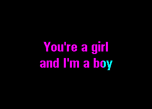 You're a girl

and I'm a boy