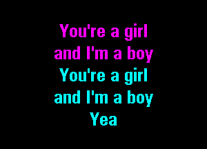 You're a girl
and I'm a boy

You're a girl
and I'm a boy
Yea
