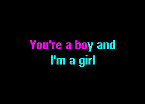 You're a boy and

I'm a girl