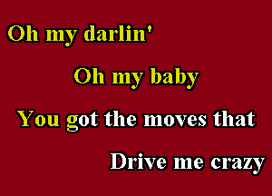 Oh my darlin'

Oh my baby

You got the moves that

Drive me crazy