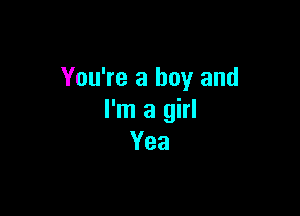 You're a boy and

I'm a girl
Yea