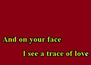 And on your face

I see a trace of love