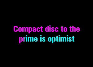 Compact disc to the

prime is optimist