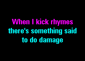 When I kick rhymes

there's something said
to do damage