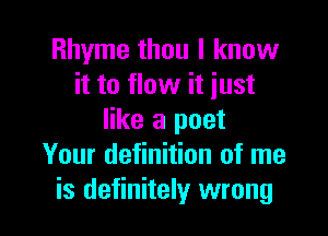 Rhyme than I know
it to flow it just

like a poet
Your definition of me
is definitely wrong