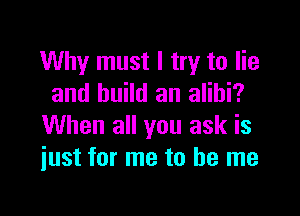 Why must I try to lie
and build an alibi?

When all you ask is
just for me to be me