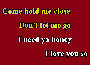 Come hold me close

Don't let me go

I need ya honey

I love you so