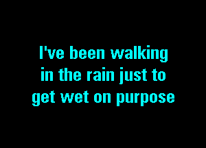 I've been walking

in the rain just to
get wet on purpose
