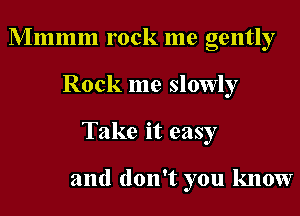 Mmmm rock me gently
Rock me slowly
Take it easy

and don't you know