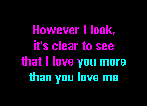 However I look,
it's clear to see

that I love you more
than you love me