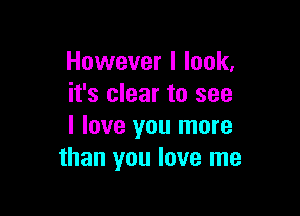 However I look,
it's clear to see

I love you more
than you love me