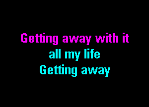 Getting away with it

all my life
Getting away