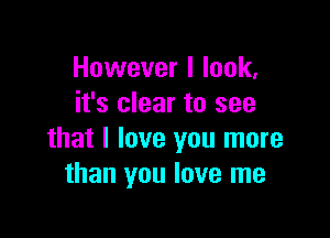 However I look,
it's clear to see

that I love you more
than you love me