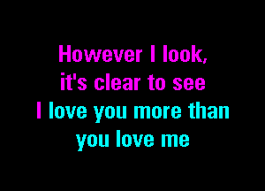 However I look,
it's clear to see

I love you more than
you love me