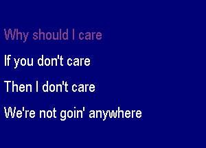 If you don't care

Then I don't care

We're not goin' anywhere