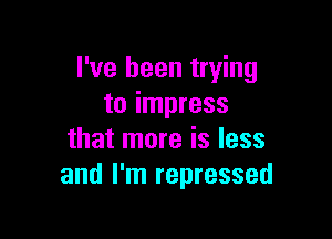 I've been trying
to impress

that more is less
and I'm repressed