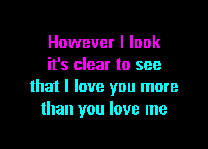 However I look
it's clear to see

that I love you more
than you love me